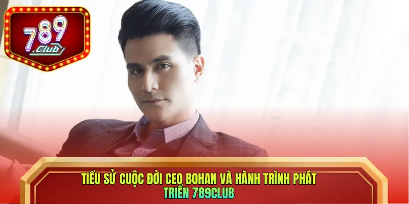 Tiểu sử cuộc đời CEO Bohan và hành trình phát triển 789club
